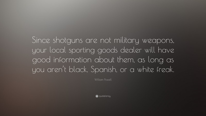 William Powell Quote: “Since shotguns are not military weapons, your local sporting goods dealer will have good information about them, as long as you aren’t black, Spanish, or a white freak.”
