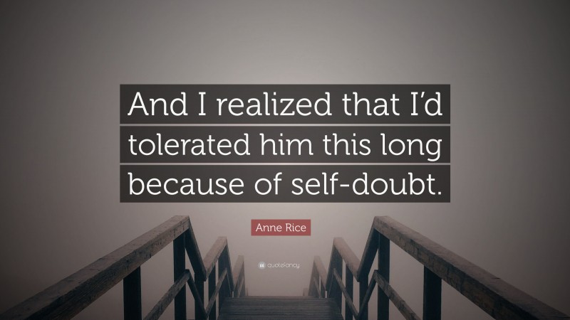 Anne Rice Quote: “And I realized that I’d tolerated him this long because of self-doubt.”