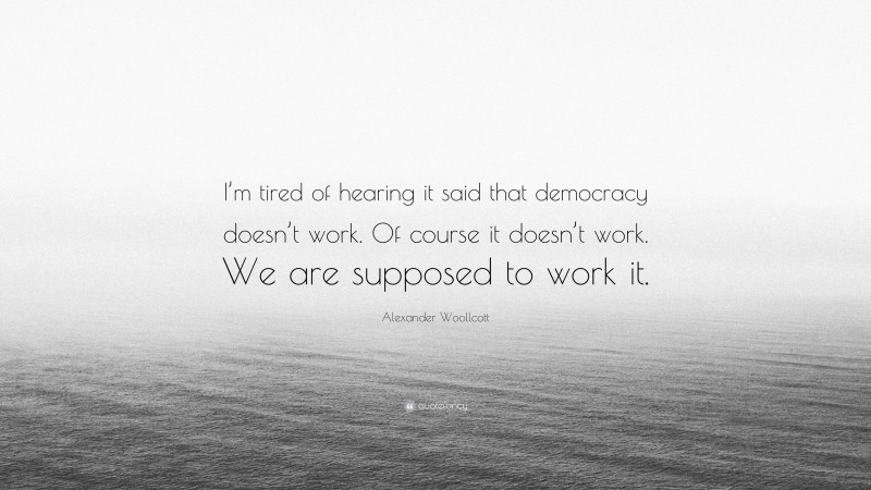 Alexander Woollcott Quote: “I’m tired of hearing it said that democracy doesn’t work. Of course it doesn’t work. We are supposed to work it.”