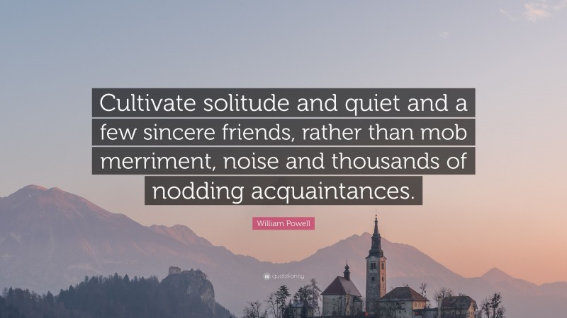William Powell Quote: “Cultivate solitude and quiet and a few sincere friends, rather than mob merriment, noise and thousands of nodding acquaintances.”