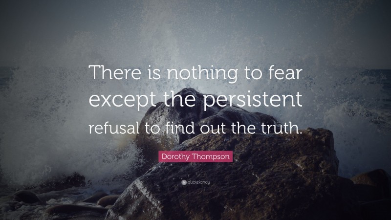 Dorothy Thompson Quote: “There is nothing to fear except the persistent refusal to find out the truth.”
