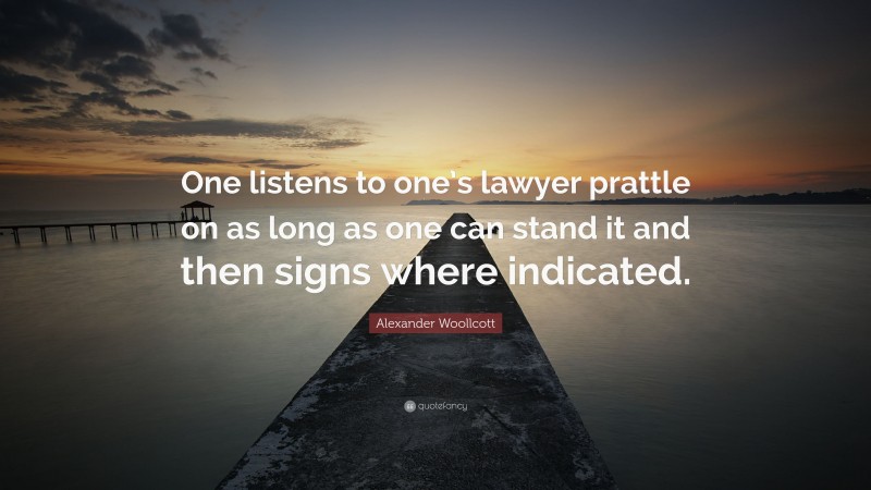 Alexander Woollcott Quote: “One listens to one’s lawyer prattle on as long as one can stand it and then signs where indicated.”