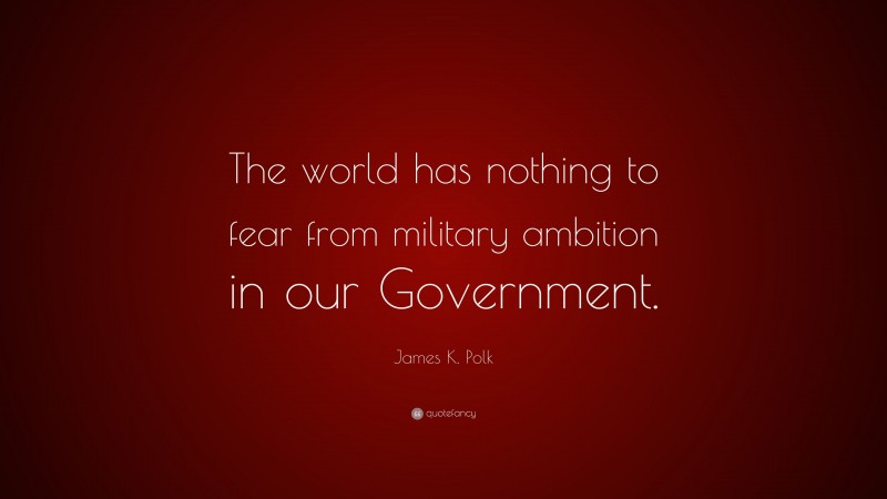 James K. Polk Quote: “The world has nothing to fear from military ambition in our Government.”