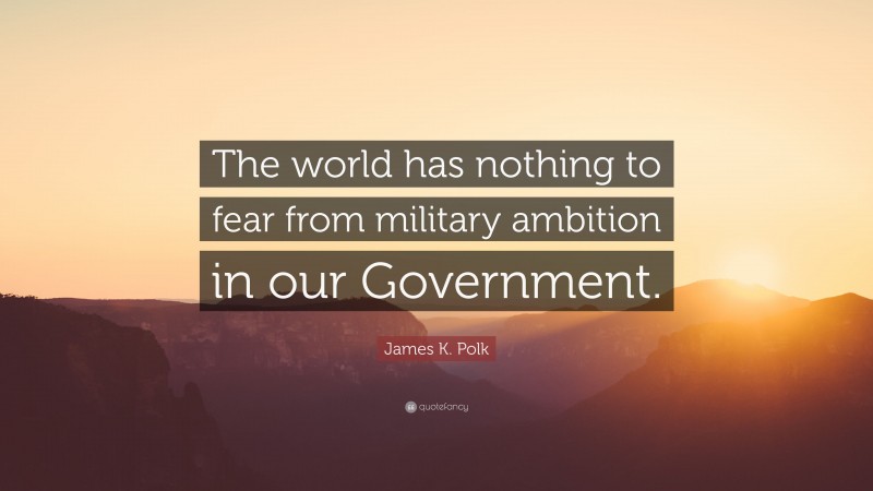 James K. Polk Quote: “The world has nothing to fear from military ambition in our Government.”