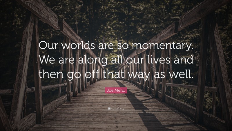 Joe Meno Quote: “Our worlds are so momentary. We are along all our lives and then go off that way as well.”