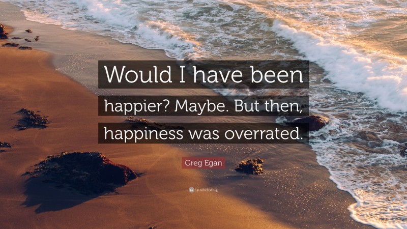 Greg Egan Quote: “Would I have been happier? Maybe. But then, happiness was overrated.”