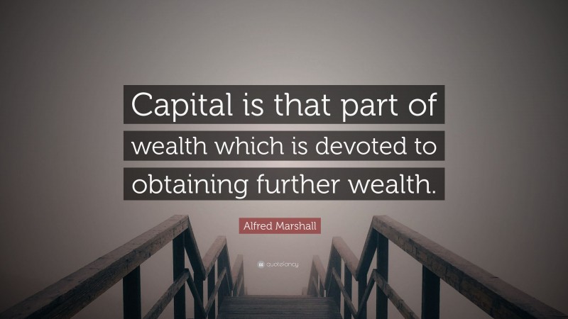 Alfred Marshall Quote: “Capital is that part of wealth which is devoted to obtaining further wealth.”