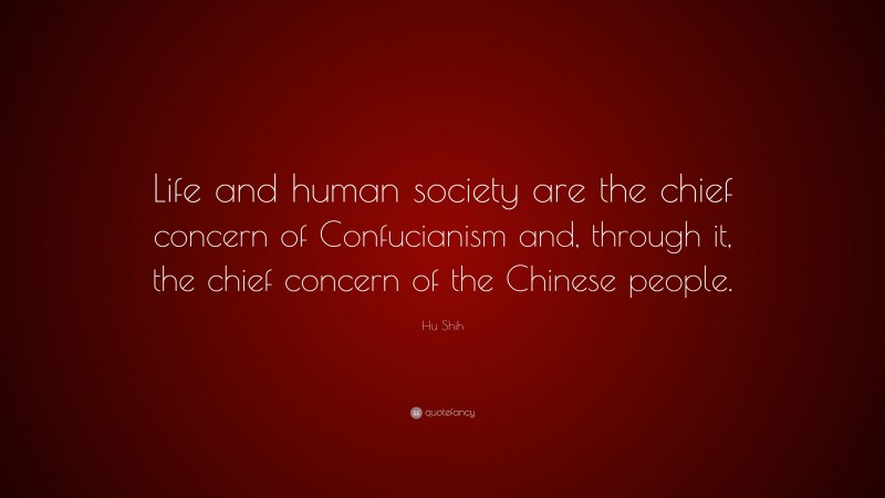 Hu Shih Quote: “Life and human society are the chief concern of Confucianism and, through it, the chief concern of the Chinese people.”