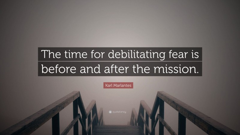 Karl Marlantes Quote: “The time for debilitating fear is before and after the mission.”
