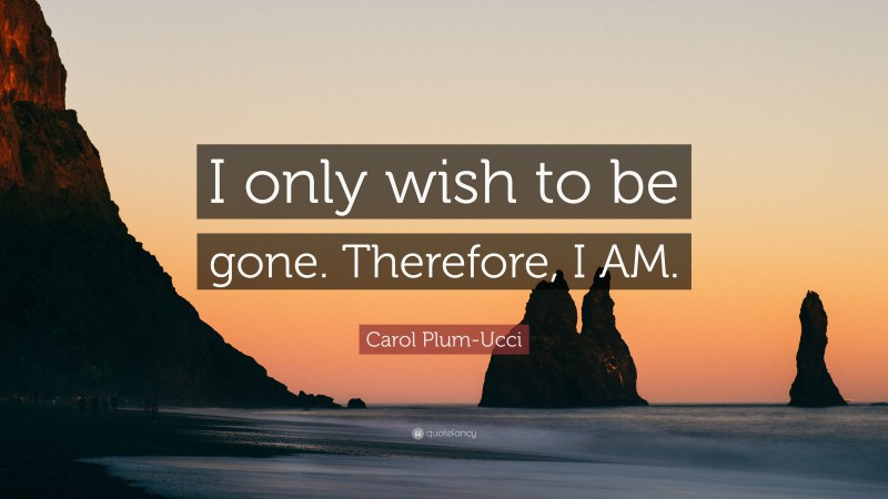 Carol Plum-Ucci Quote: “I only wish to be gone. Therefore, I AM.”