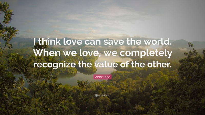 Anne Rice Quote: “I think love can save the world. When we love, we completely recognize the value of the other.”
