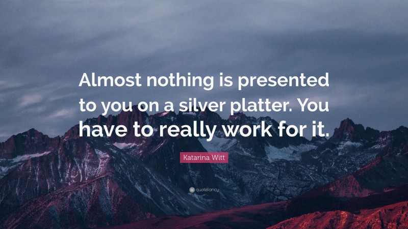 Katarina Witt Quote: “Almost nothing is presented to you on a silver platter. You have to really work for it.”