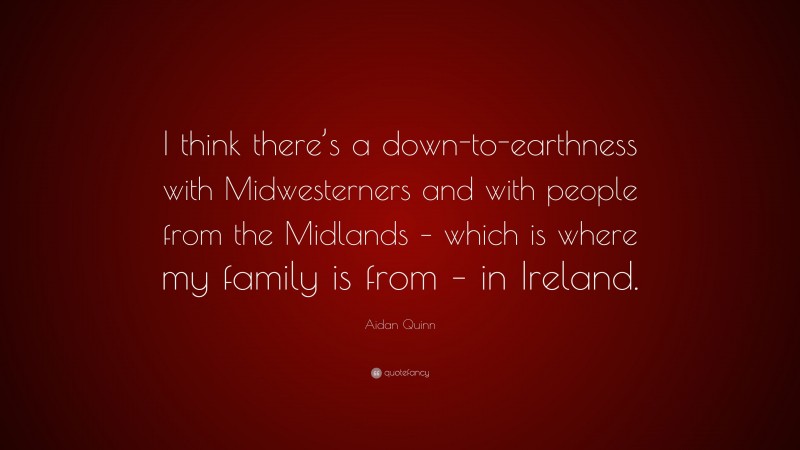 Aidan Quinn Quote: “I think there’s a down-to-earthness with Midwesterners and with people from the Midlands – which is where my family is from – in Ireland.”