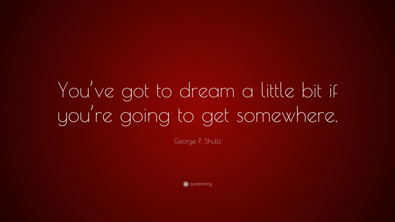 George P. Shultz Quote: “You’ve got to dream a little bit if you’re going to get somewhere.”