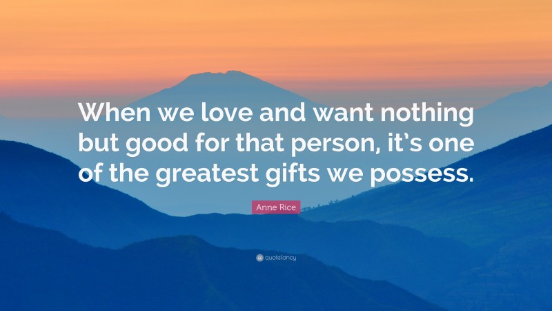 Anne Rice Quote: “When we love and want nothing but good for that person, it’s one of the greatest gifts we possess.”