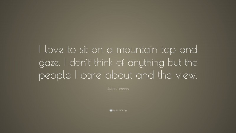 Julian Lennon Quote: “I love to sit on a mountain top and gaze. I don’t think of anything but the people I care about and the view.”