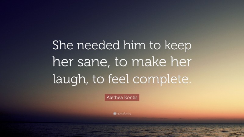 Alethea Kontis Quote: “She needed him to keep her sane, to make her laugh, to feel complete.”