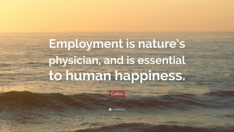 Galen Quote: “Employment is nature’s physician, and is essential to human happiness.”