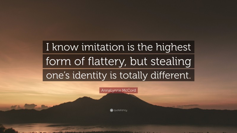 AnnaLynne McCord Quote: “I know imitation is the highest form of flattery, but stealing one’s identity is totally different.”
