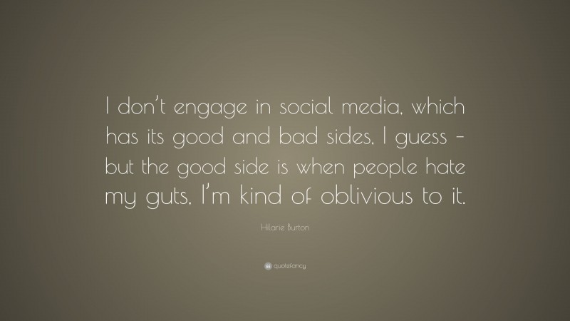Hilarie Burton Quote: “I don’t engage in social media, which has its good and bad sides, I guess – but the good side is when people hate my guts, I’m kind of oblivious to it.”