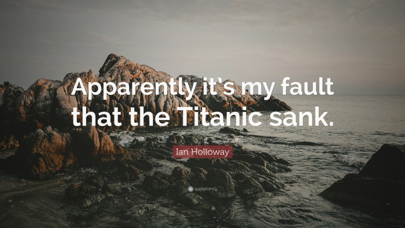 Ian Holloway Quote: “Apparently it’s my fault that the Titanic sank.”
