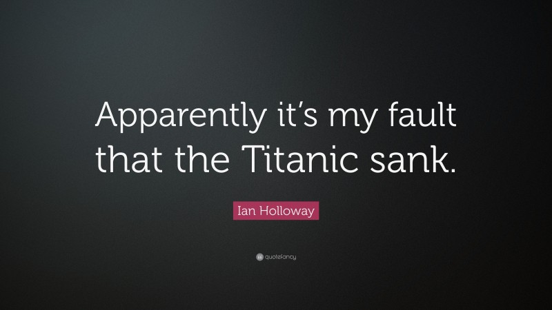 Ian Holloway Quote: “Apparently it’s my fault that the Titanic sank.”