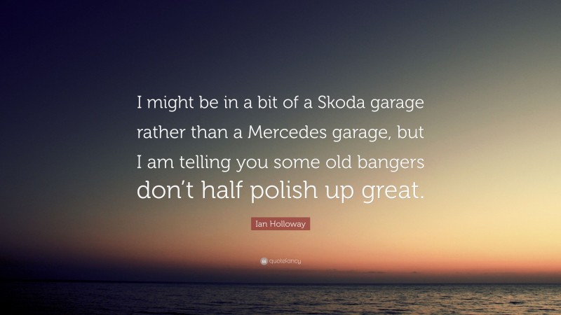 Ian Holloway Quote: “I might be in a bit of a Skoda garage rather than a Mercedes garage, but I am telling you some old bangers don’t half polish up great.”