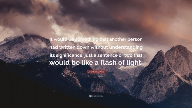 Jeanne DuPrau Quote: “It would be something that another person had written down without understanding its significance; just a sentence or two that would be like a flash of light.”