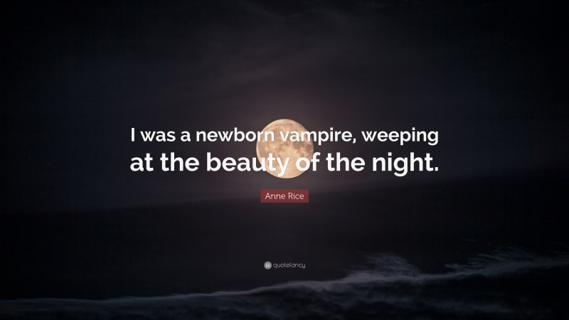 Anne Rice Quote: “I was a newborn vampire, weeping at the beauty of the night.”