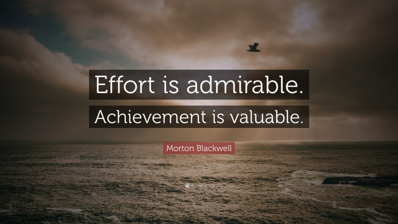 Morton Blackwell Quote: “Effort is admirable. Achievement is valuable.”