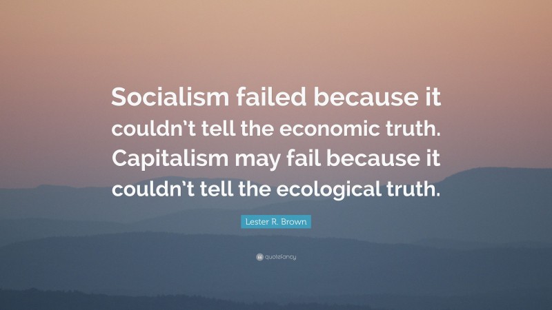 Lester R. Brown Quote: “Socialism failed because it couldn’t tell the economic truth. Capitalism may fail because it couldn’t tell the ecological truth.”