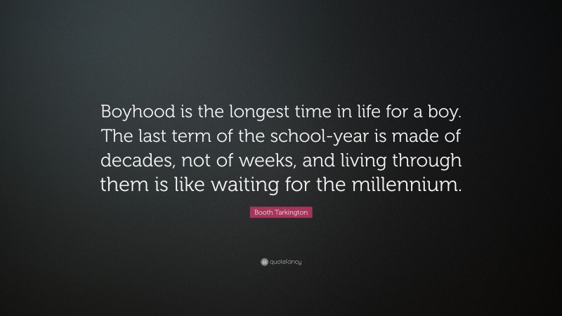 Booth Tarkington Quote: “Boyhood is the longest time in life for a boy. The last term of the school-year is made of decades, not of weeks, and living through them is like waiting for the millennium.”