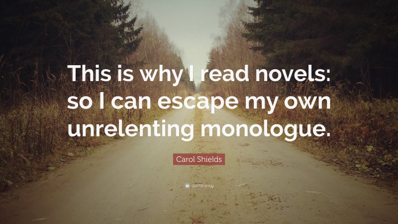 Carol Shields Quote: “This is why I read novels: so I can escape my own unrelenting monologue.”
