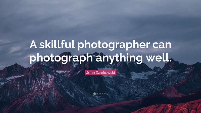 John Szarkowski Quote: “A skillful photographer can photograph anything well.”