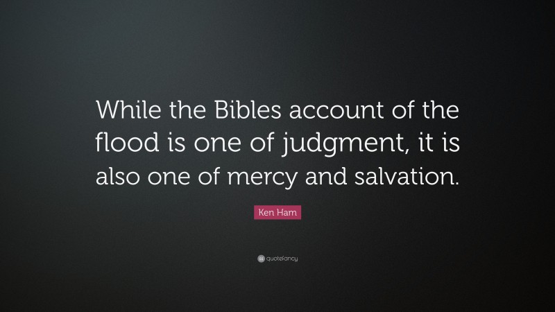 Ken Ham Quote: “While the Bibles account of the flood is one of judgment, it is also one of mercy and salvation.”