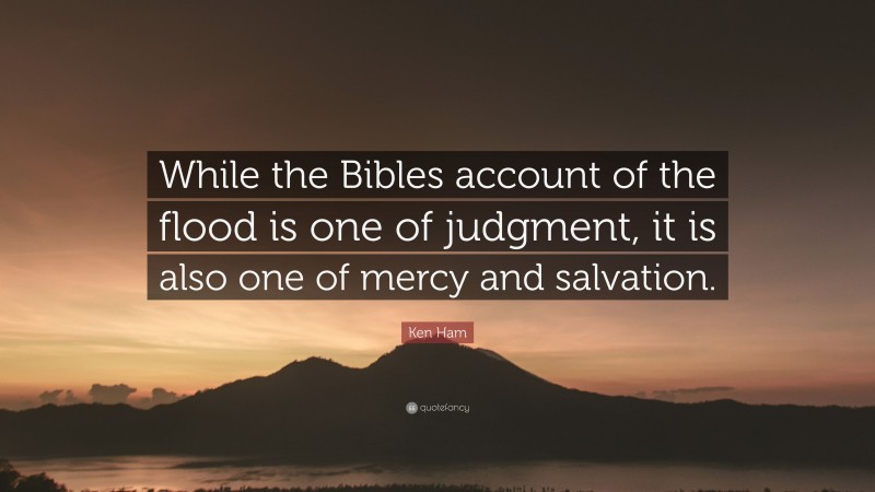 Ken Ham Quote: “While the Bibles account of the flood is one of judgment, it is also one of mercy and salvation.”
