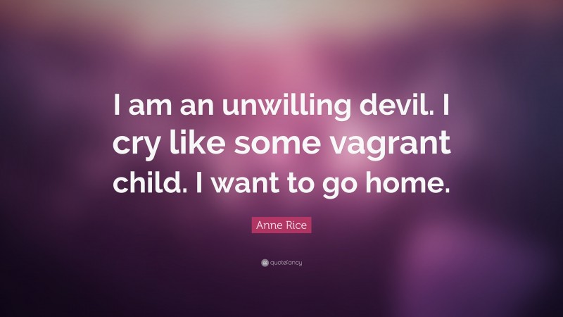Anne Rice Quote: “I am an unwilling devil. I cry like some vagrant child. I want to go home.”