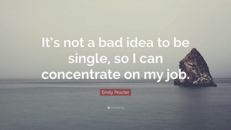 Emily Procter Quote: “It’s not a bad idea to be single, so I can concentrate on my job.”