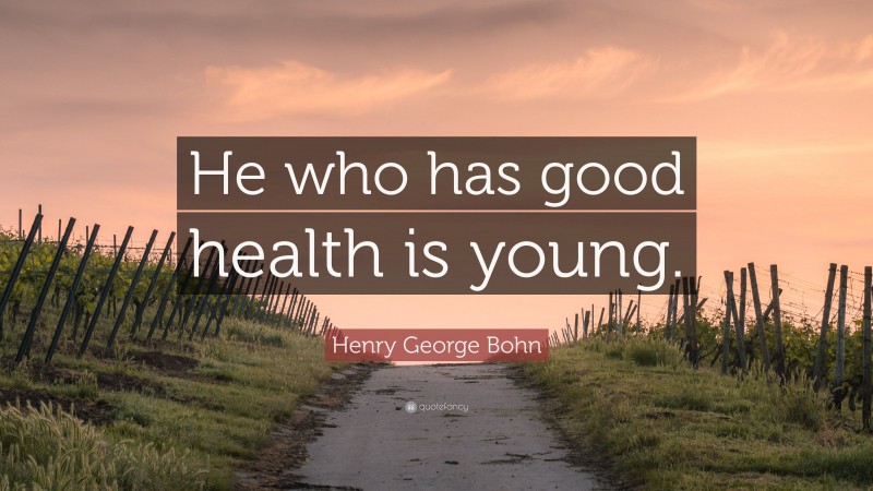 Henry George Bohn Quote: “He who has good health is young.”