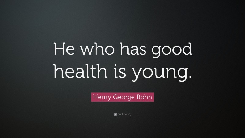 Henry George Bohn Quote: “He who has good health is young.”