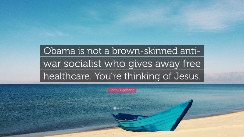 John Fugelsang Quote: “Obama is not a brown-skinned anti-war socialist who gives away free healthcare. You’re thinking of Jesus.”