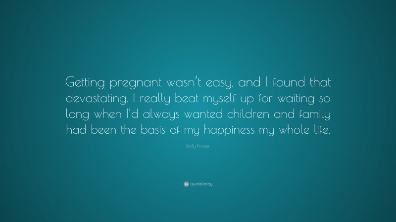 Emily Procter Quote: “Getting pregnant wasn’t easy, and I found that devastating. I really beat myself up for waiting so long when I’d always wanted children and family had been the basis of my happiness my whole life.”