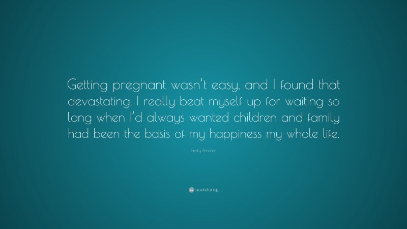 Emily Procter Quote: “Getting pregnant wasn’t easy, and I found that devastating. I really beat myself up for waiting so long when I’d always wanted children and family had been the basis of my happiness my whole life.”
