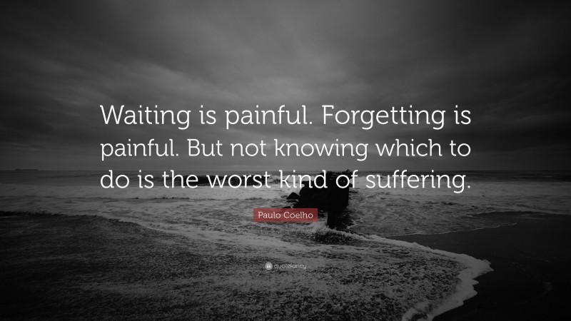 Paulo Coelho Quote: “Waiting is painful. Forgetting is painful. But not knowing which to do is the worst kind of suffering.”