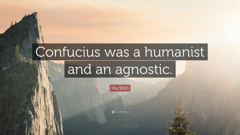 Hu Shih Quote: “Confucius was a humanist and an agnostic.”