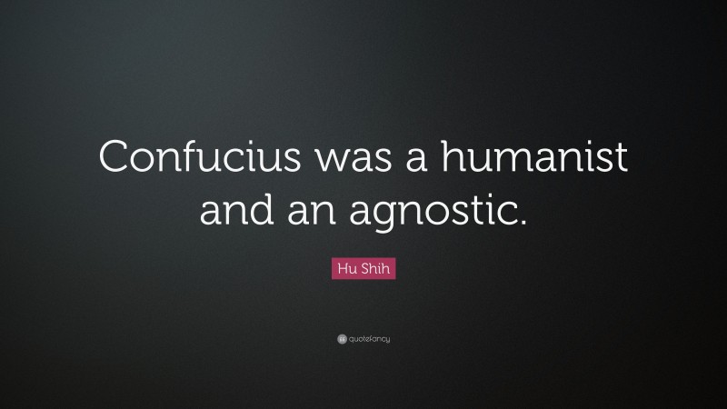 Hu Shih Quote: “Confucius was a humanist and an agnostic.”