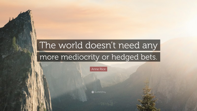 Anne Rice Quote: “The world doesn’t need any more mediocrity or hedged bets.”