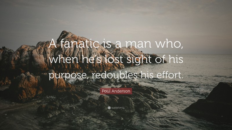 Poul Anderson Quote: “A fanatic is a man who, when he’s lost sight of his purpose, redoubles his effort.”