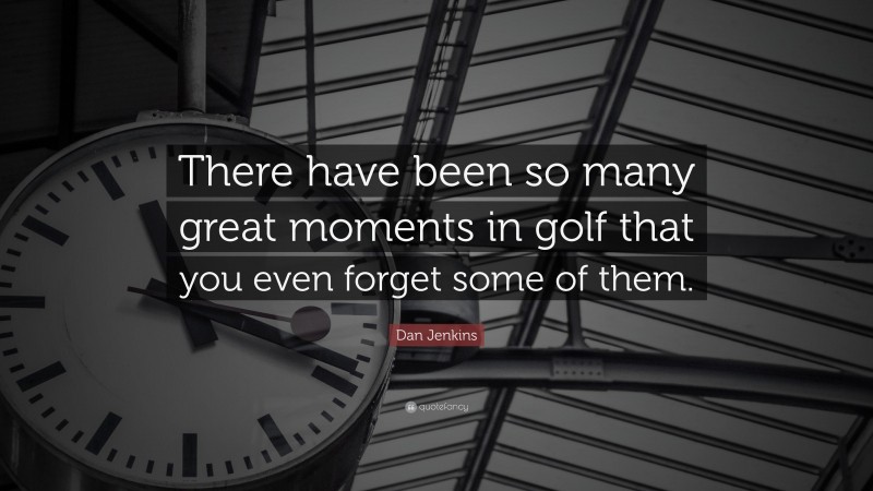 Dan Jenkins Quote: “There have been so many great moments in golf that you even forget some of them.”