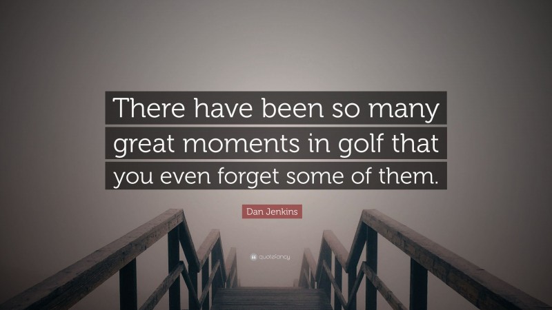 Dan Jenkins Quote: “There have been so many great moments in golf that you even forget some of them.”